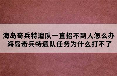 海岛奇兵特遣队一直招不到人怎么办 海岛奇兵特遣队任务为什么打不了